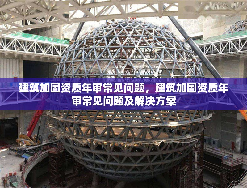 建筑加固資質(zhì)年審常見問題，建筑加固資質(zhì)年審常見問題及解決方案 行業(yè)新聞 第1張