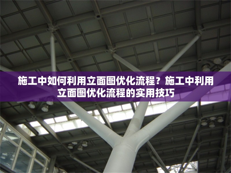 施工中如何利用立面圖優(yōu)化流程？施工中利用立面圖優(yōu)化流程的實(shí)用技巧