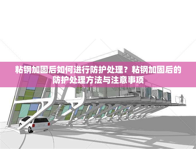 粘鋼加固后如何進行防護處理？粘鋼加固后的防護處理方法與注意事項