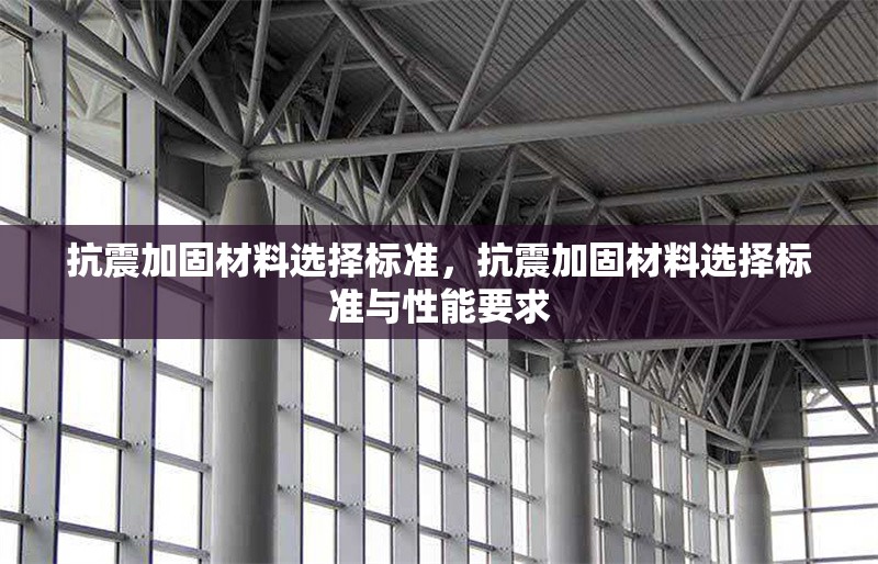 抗震加固材料選擇標(biāo)準(zhǔn)，抗震加固材料選擇標(biāo)準(zhǔn)與性能要求
