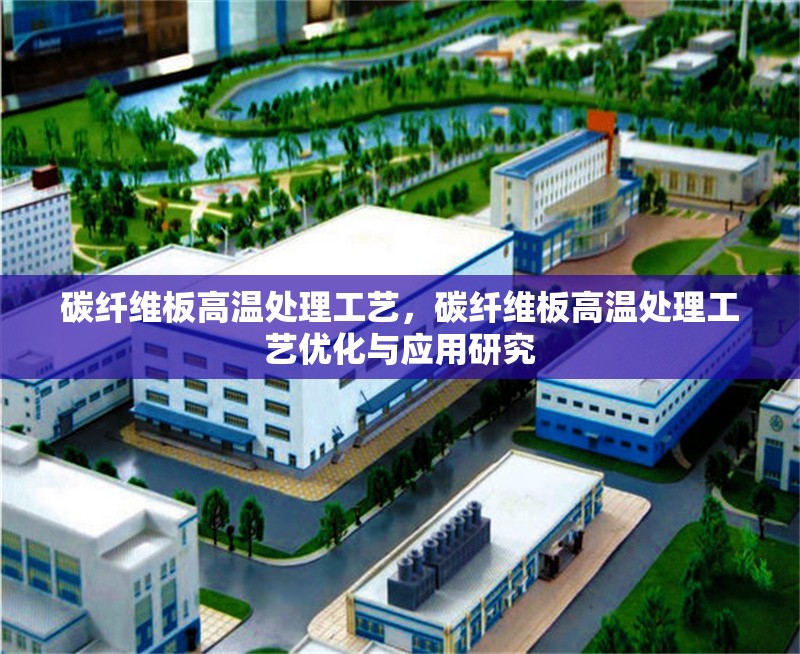 碳纖維板高溫處理工藝，碳纖維板高溫處理工藝優(yōu)化與應(yīng)用研究