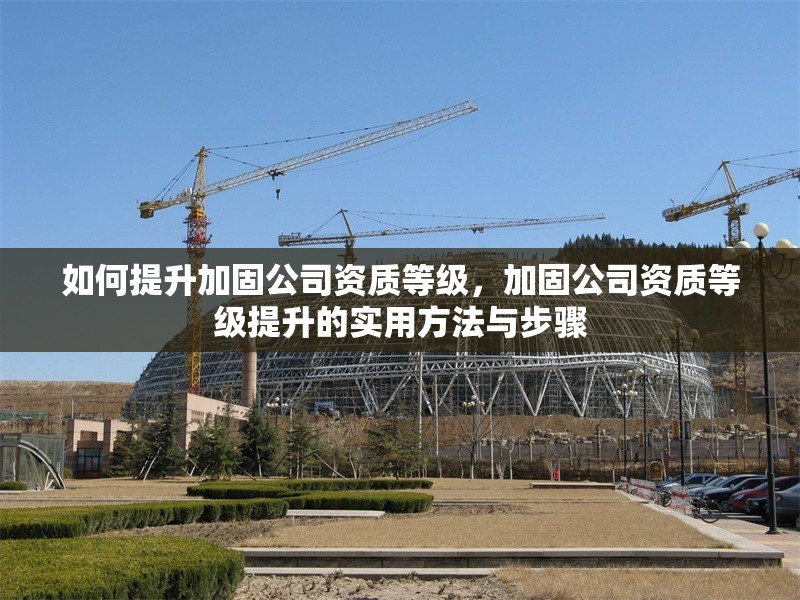如何提升加固公司資質(zhì)等級(jí)，加固公司資質(zhì)等級(jí)提升的實(shí)用方法與步驟