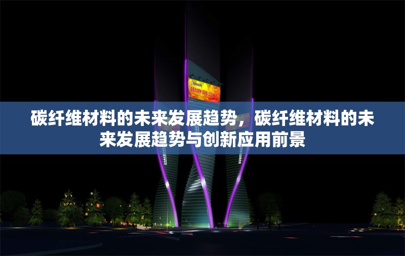 碳纖維材料的未來(lái)發(fā)展趨勢(shì)，碳纖維材料的未來(lái)發(fā)展趨勢(shì)與創(chuàng)新應(yīng)用前景 行業(yè)新聞 第1張