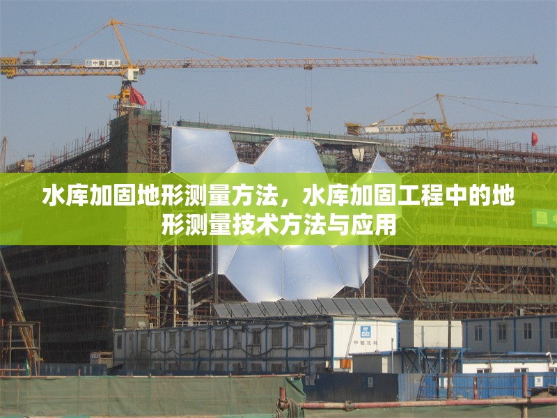 水庫加固地形測量方法，水庫加固工程中的地形測量技術方法與應用