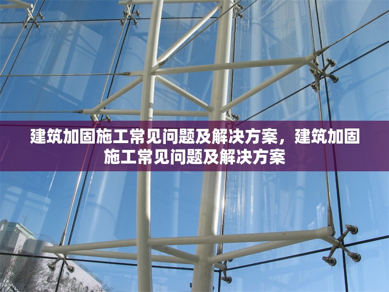 建筑加固施工常見問題及解決方案，建筑加固施工常見問題及解決方案