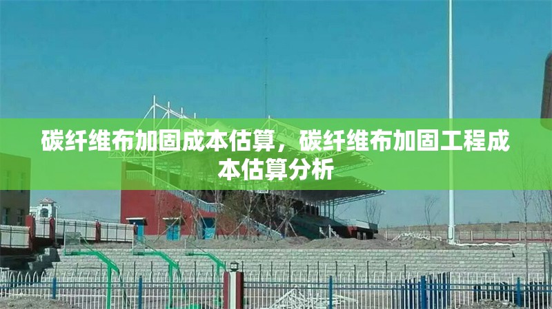 碳纖維布加固成本估算，碳纖維布加固工程成本估算分析，碳纖維布加固工程成本估算與分析