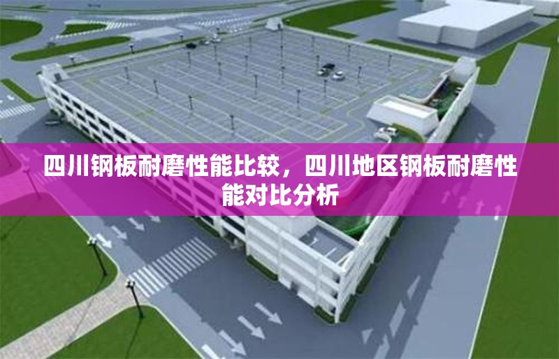 四川鋼板耐磨性能比較，四川地區(qū)鋼板耐磨性能對比分析