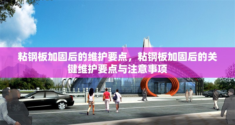 粘鋼板加固后的維護要點，粘鋼板加固后的關(guān)鍵維護要點與注意事項