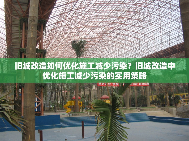 舊城改造如何優(yōu)化施工減少污染？舊城改造中優(yōu)化施工減少污染的實(shí)用策略