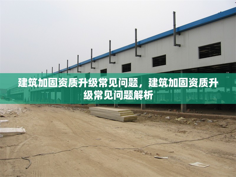 建筑加固資質(zhì)升級(jí)常見問題，建筑加固資質(zhì)升級(jí)常見問題解析
