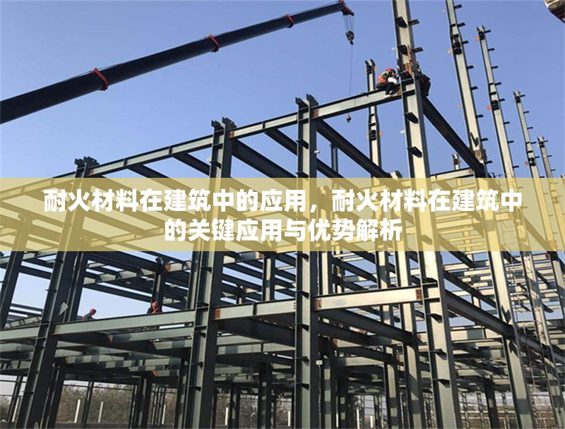 耐火材料在建筑中的應(yīng)用，耐火材料在建筑中的關(guān)鍵應(yīng)用與優(yōu)勢(shì)解析