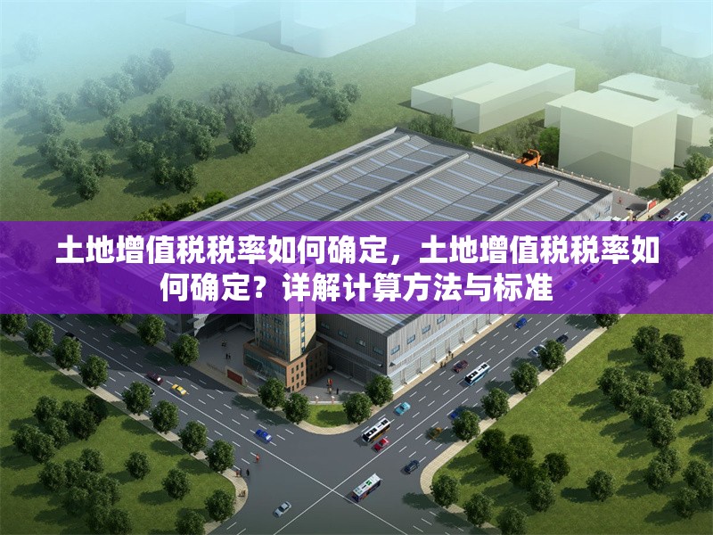 土地增值稅稅率如何確定，土地增值稅稅率如何確定？詳解計(jì)算方法與標(biāo)準(zhǔn)