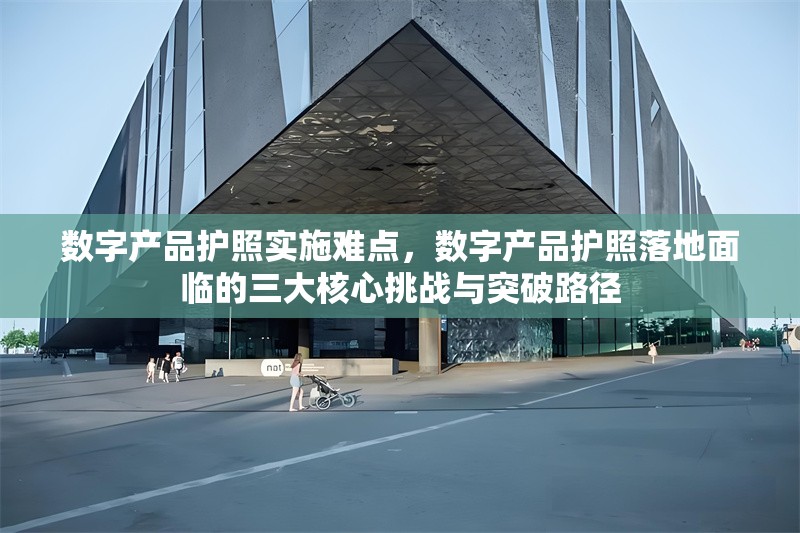 數(shù)字產(chǎn)品護(hù)照實(shí)施難點(diǎn)，數(shù)字產(chǎn)品護(hù)照落地面臨的三大核心挑戰(zhàn)與突破路徑