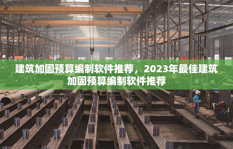 建筑加固預(yù)算編制軟件推薦，2023年最佳建筑加固預(yù)算編制軟件推薦