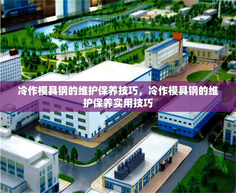 冷作模具鋼的維護(hù)保養(yǎng)技巧，冷作模具鋼的維護(hù)保養(yǎng)實用技巧