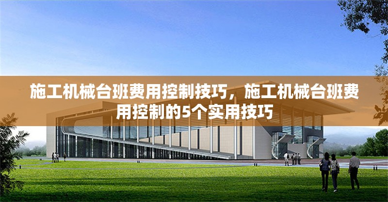 施工機械臺班費用控制技巧，施工機械臺班費用控制的5個實用技巧 行業(yè)新聞 第1張