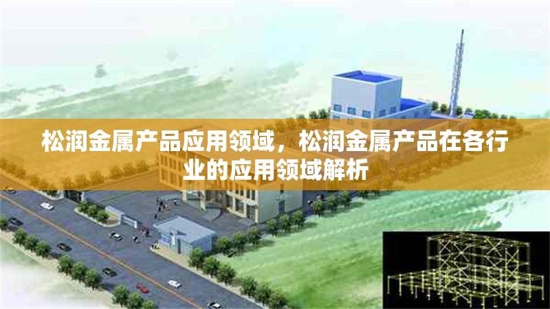 松潤(rùn)金屬產(chǎn)品應(yīng)用領(lǐng)域，松潤(rùn)金屬產(chǎn)品在各行業(yè)的應(yīng)用領(lǐng)域解析
