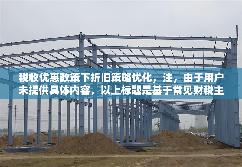 稅收優(yōu)惠政策下折舊策略優(yōu)化，注，由于用戶未提供具體內(nèi)容，以上標題是基于常見財稅主題生成的通用示例。若需更精準的標題，建議補充以下信息，，政策類型（如高新技術(shù)企業(yè)/小微企業(yè)稅收優(yōu)惠），行業(yè)特征（如制造業(yè)/科技企業(yè)），優(yōu)化方向（如稅負最小化/現(xiàn)金流優(yōu)化），研究維度（如實證分析/模型構(gòu)建），例如補充信息后可能生成，，研發(fā)費用加計扣除新政下科技企業(yè)加速折舊策略的稅盾效應(yīng)研究