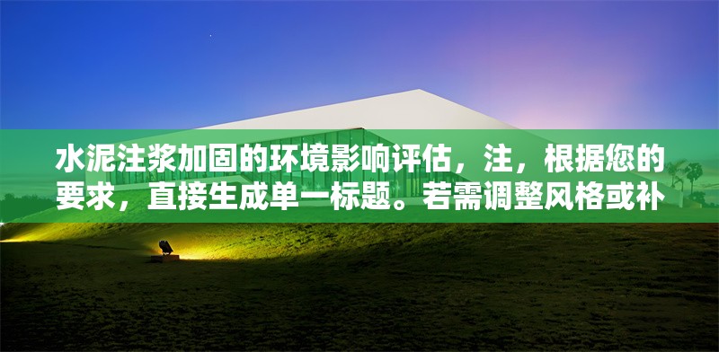水泥注漿加固的環(huán)境影響評估，注，根據(jù)您的要求，直接生成單一標(biāo)題。若需調(diào)整風(fēng)格或補(bǔ)充副標(biāo)題等，可隨時(shí)告知。