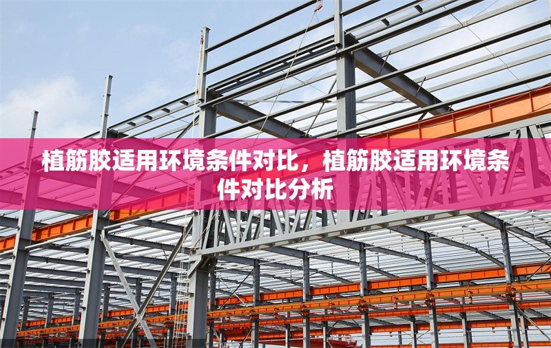 植筋膠適用環(huán)境條件對比，植筋膠適用環(huán)境條件對比分析