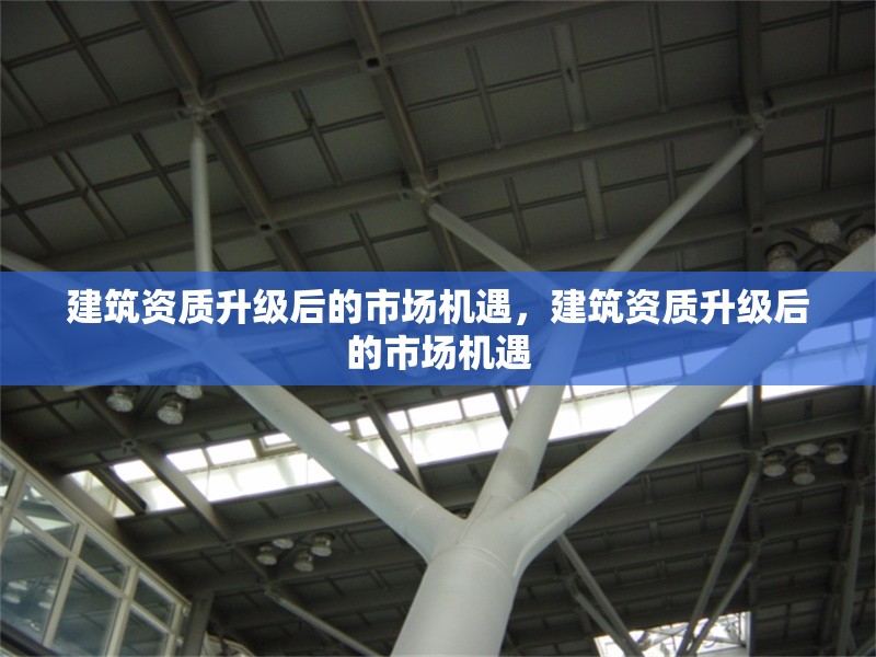 建筑資質(zhì)升級后的市場機(jī)遇，建筑資質(zhì)升級后的市場機(jī)遇 行業(yè)新聞 第1張