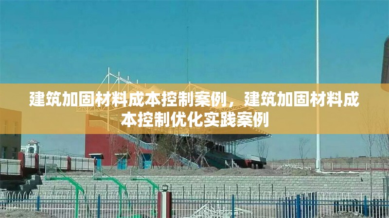 建筑加固材料成本控制案例，建筑加固材料成本控制優(yōu)化實踐案例