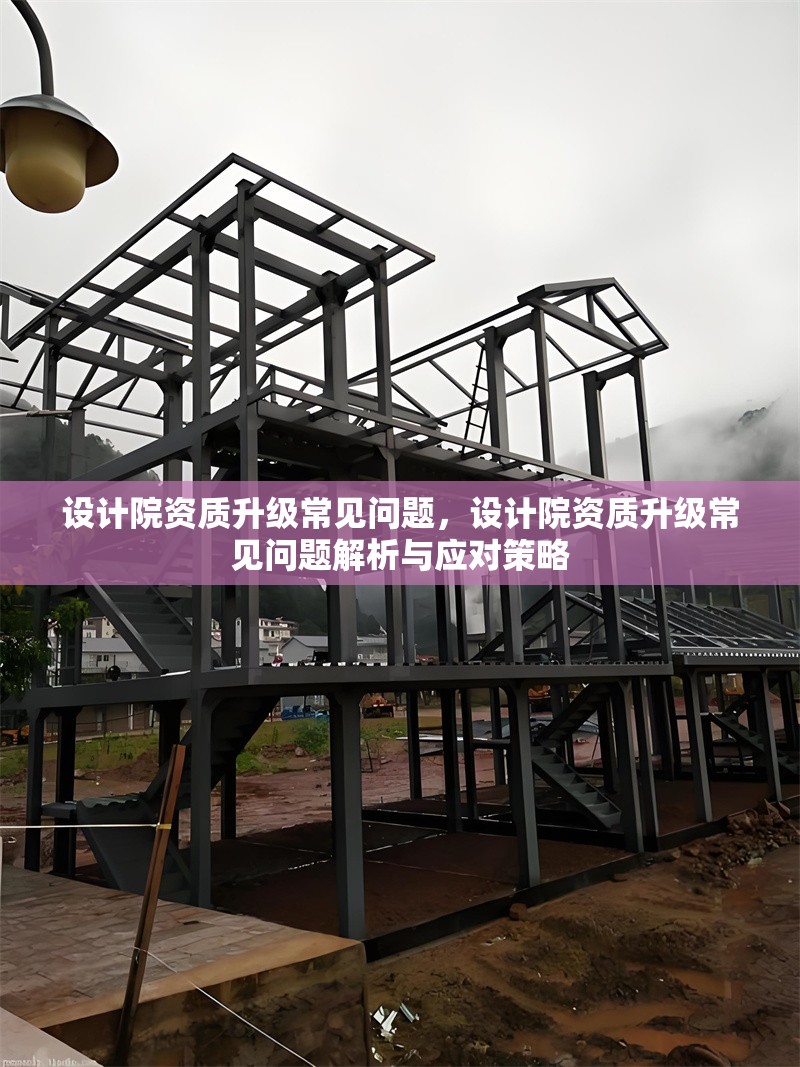 設(shè)計(jì)院資質(zhì)升級(jí)常見問題，設(shè)計(jì)院資質(zhì)升級(jí)常見問題解析與應(yīng)對(duì)策略