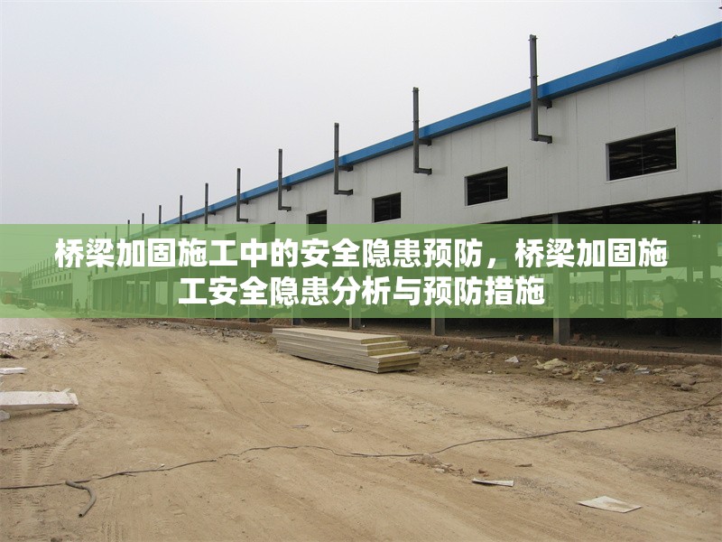 橋梁加固施工中的安全隱患預防，橋梁加固施工安全隱患分析與預防措施