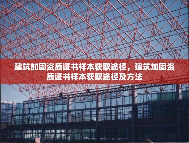 建筑加固資質(zhì)證書樣本獲取途徑，建筑加固資質(zhì)證書樣本獲取途徑及方法