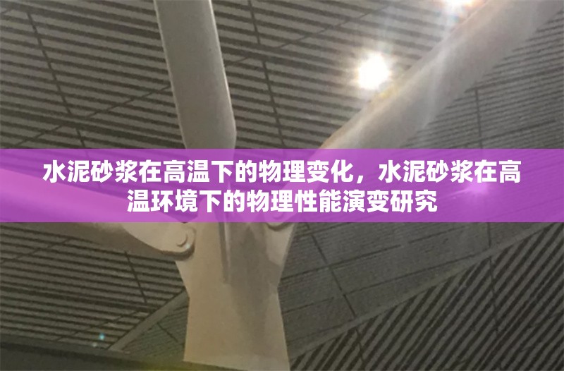 水泥砂漿在高溫下的物理變化，水泥砂漿在高溫環(huán)境下的物理性能演變研究 行業(yè)新聞 第1張