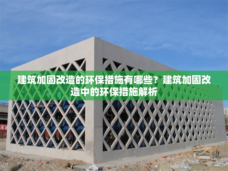 建筑加固改造的環(huán)保措施有哪些？建筑加固改造中的環(huán)保措施解析，建筑加固改造中的關(guān)鍵環(huán)保措施與實踐策略