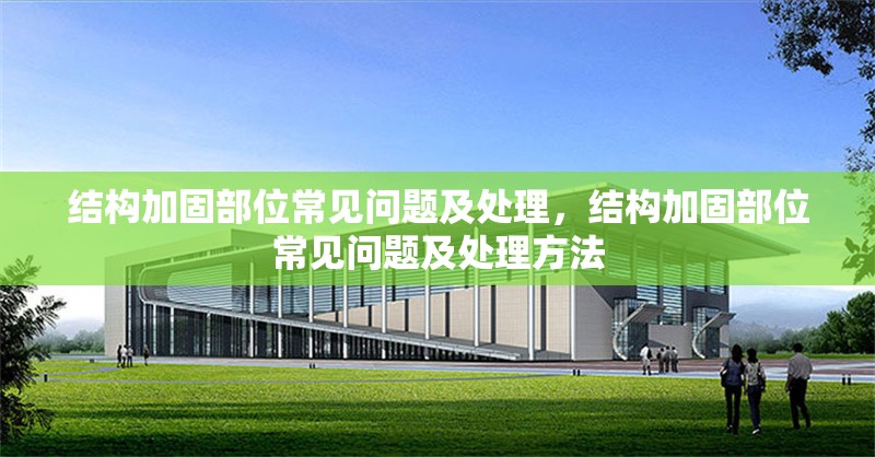 結(jié)構(gòu)加固部位常見問題及處理，結(jié)構(gòu)加固部位常見問題及處理方法，結(jié)構(gòu)加固部位常見問題及處理方法解析