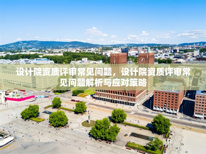 設(shè)計(jì)院資質(zhì)評(píng)審常見問題，設(shè)計(jì)院資質(zhì)評(píng)審常見問題解析與應(yīng)對(duì)策略