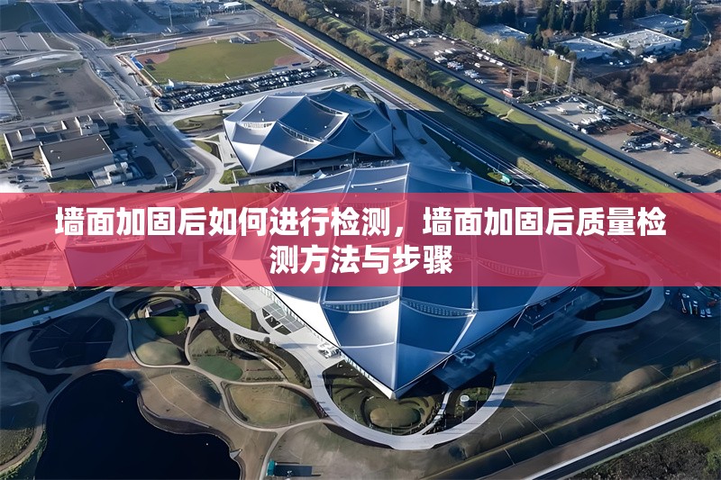 墻面加固后如何進行檢測，墻面加固后質(zhì)量檢測方法與步驟，墻面加固后質(zhì)量檢測方法與步驟詳解