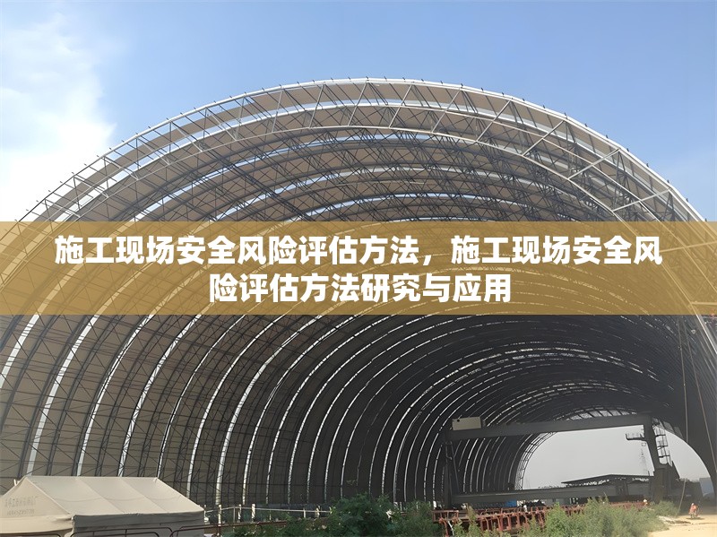 施工現(xiàn)場安全風險評估方法，施工現(xiàn)場安全風險評估方法研究與應用