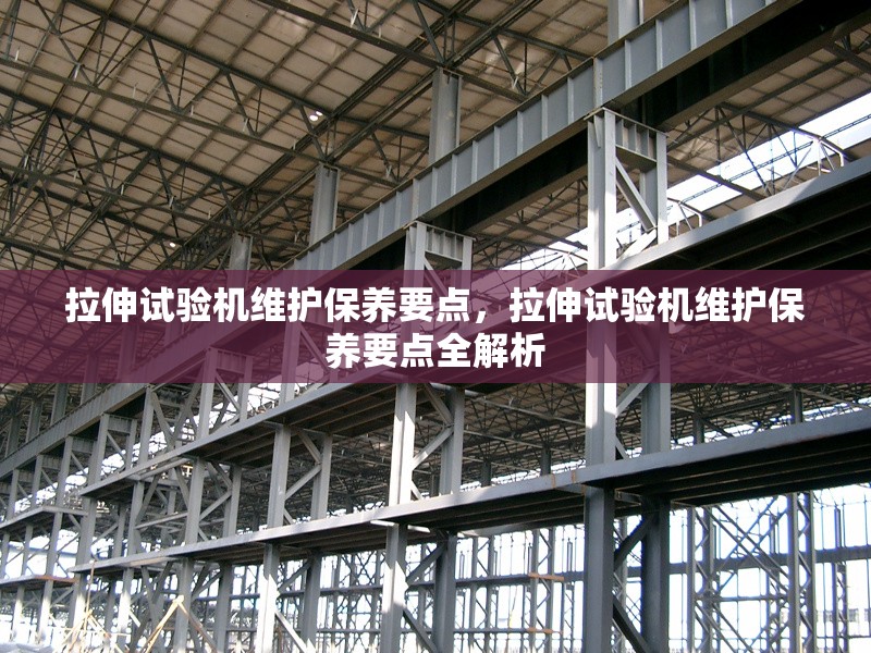 拉伸試驗機維護保養(yǎng)要點，拉伸試驗機維護保養(yǎng)要點全解析