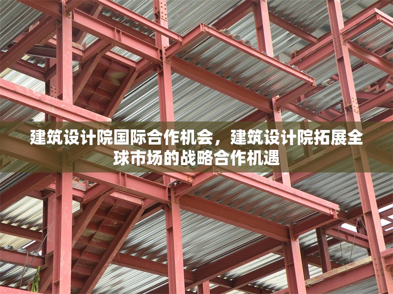 建筑設(shè)計(jì)院國(guó)際合作機(jī)會(huì)，建筑設(shè)計(jì)院拓展全球市場(chǎng)的戰(zhàn)略合作機(jī)遇 行業(yè)新聞 第1張