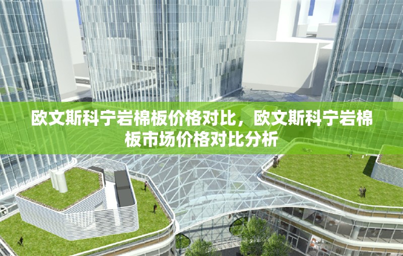 歐文斯科寧巖棉板價格對比，歐文斯科寧巖棉板市場價格對比分析 行業(yè)新聞 第1張