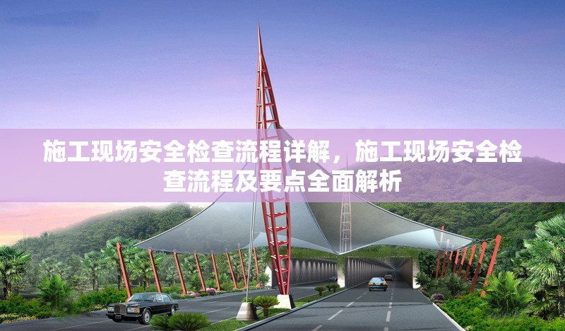 施工現(xiàn)場(chǎng)安全檢查流程詳解，施工現(xiàn)場(chǎng)安全檢查流程及要點(diǎn)全面解析