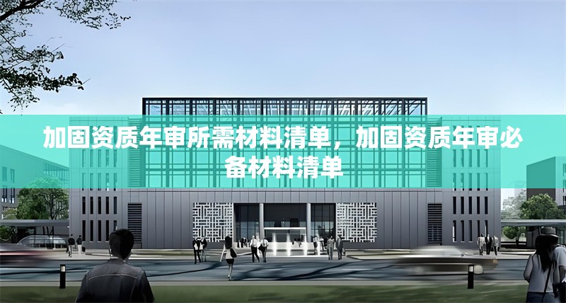 加固資質(zhì)年審所需材料清單，加固資質(zhì)年審必備材料清單