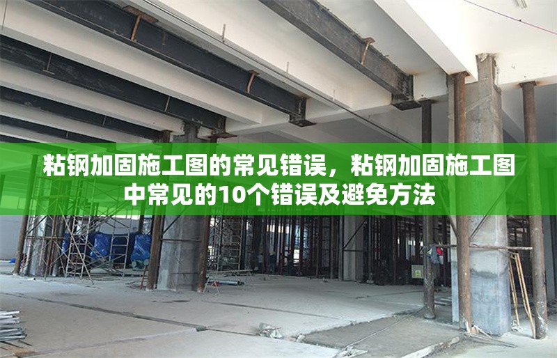 粘鋼加固施工圖的常見錯誤，粘鋼加固施工圖中常見的10個錯誤及避免方法
