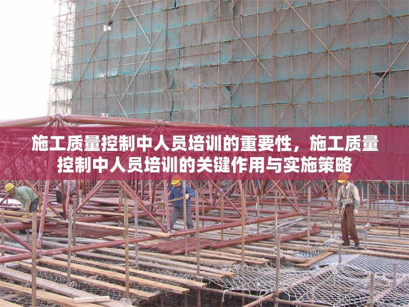 施工質(zhì)量控制中人員培訓的重要性，施工質(zhì)量控制中人員培訓的關(guān)鍵作用與實施策略