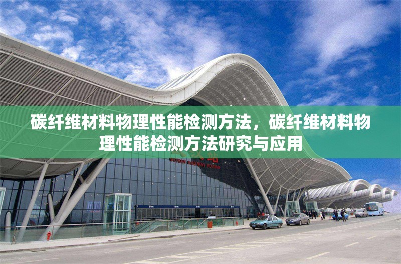 碳纖維材料物理性能檢測方法，碳纖維材料物理性能檢測方法研究與應(yīng)用