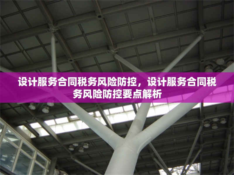 設(shè)計(jì)服務(wù)合同稅務(wù)風(fēng)險(xiǎn)防控，設(shè)計(jì)服務(wù)合同稅務(wù)風(fēng)險(xiǎn)防控要點(diǎn)解析