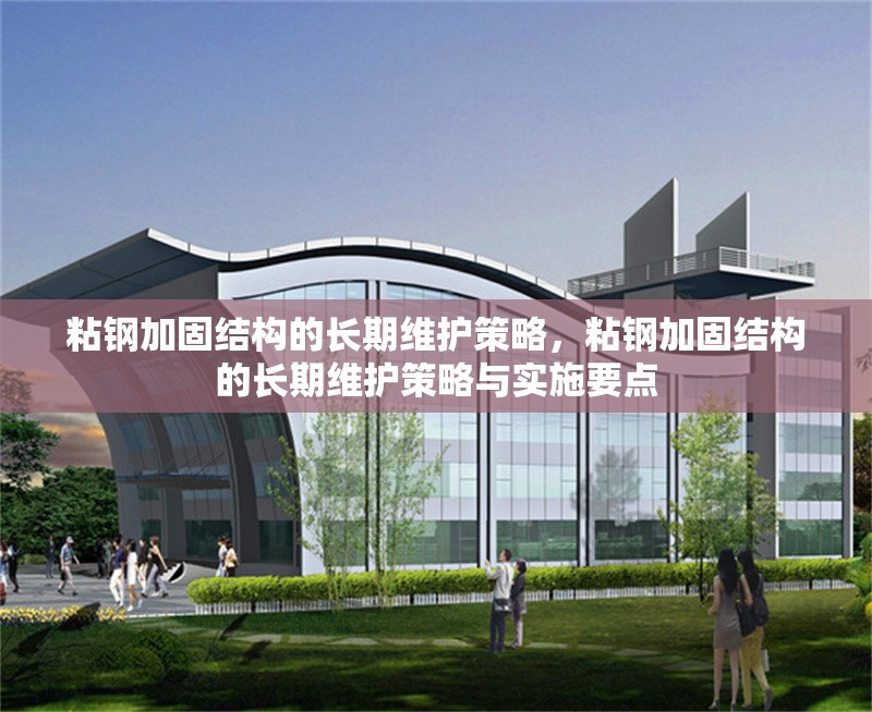 粘鋼加固結(jié)構(gòu)的長期維護策略，粘鋼加固結(jié)構(gòu)的長期維護策略與實施要點