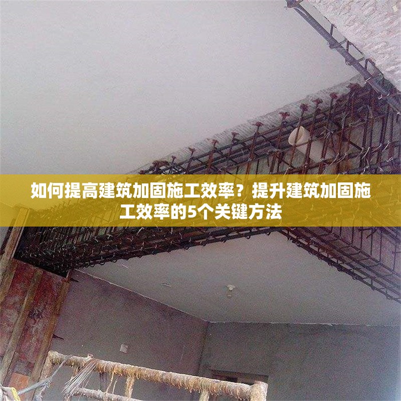 如何提高建筑加固施工效率？提升建筑加固施工效率的5個(gè)關(guān)鍵方法
