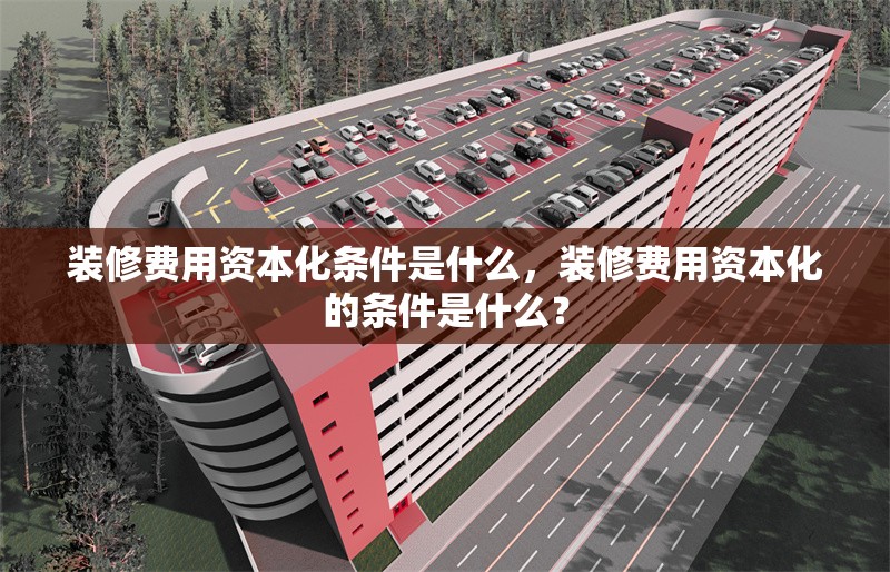 裝修費用資本化條件是什么，裝修費用資本化的條件是什么？ 行業(yè)新聞 第1張