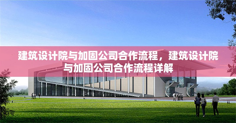 建筑設(shè)計(jì)院與加固公司合作流程，建筑設(shè)計(jì)院與加固公司合作流程詳解