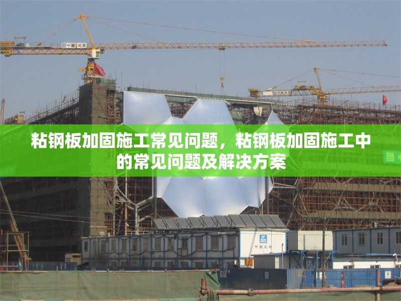 粘鋼板加固施工常見問題，粘鋼板加固施工中的常見問題及解決方案