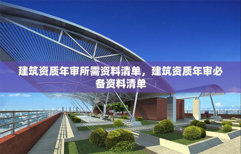 建筑資質(zhì)年審所需資料清單，建筑資質(zhì)年審必備資料清單